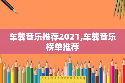 车载音乐推荐2021,车载音乐榜单推荐