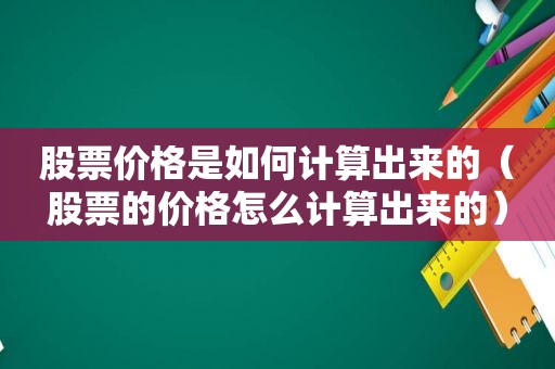 股票价格是如何计算出来的（股票的价格怎么计算出来的）