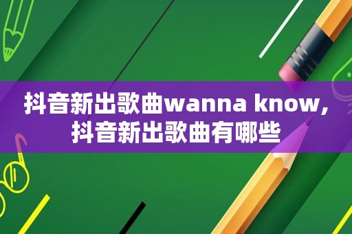 抖音新出歌曲wanna know,抖音新出歌曲有哪些