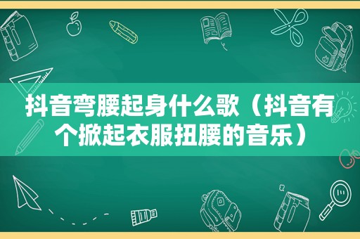 抖音弯腰起身什么歌（抖音有个掀起衣服扭腰的音乐）