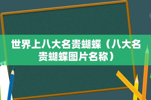 世界上八大名贵蝴蝶（八大名贵蝴蝶图片名称）