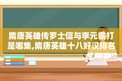 隋唐英雄传罗士信与李元霸打是哪集,隋唐英雄十八好汉排名罗士信