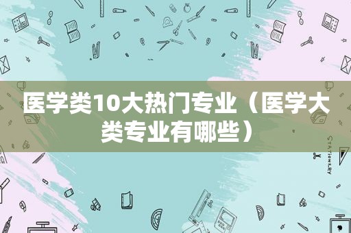 医学类10大热门专业（医学大类专业有哪些）