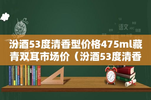 汾酒53度清香型价格475ml藏青双耳市场价（汾酒53度清香型价格475ml御藏）