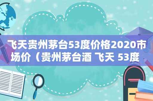 飞天贵州茅台53度价格2020市场价（贵州茅台酒 飞天 53度 500ml 2021年）