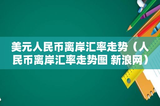 美元人民币离岸汇率走势（人民币离岸汇率走势图 新浪网）