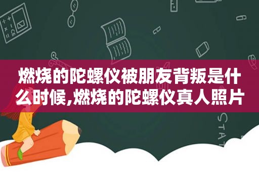 燃烧的陀螺仪被朋友背叛是什么时候,燃烧的陀螺仪真人照片知乎