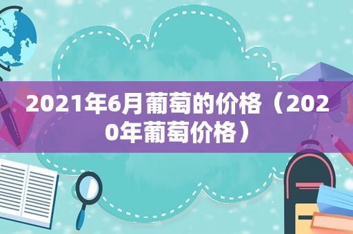 2021年6月葡萄的价格（2020年葡萄价格）