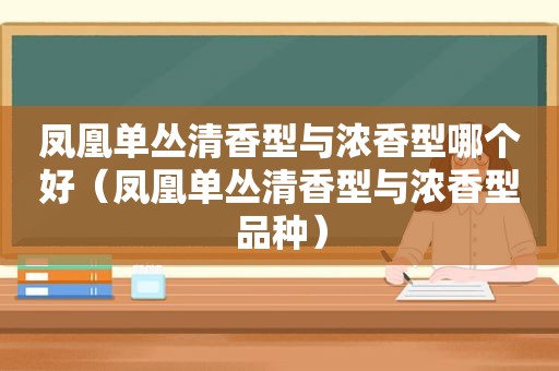 凤凰单丛清香型与浓香型哪个好（凤凰单丛清香型与浓香型品种）