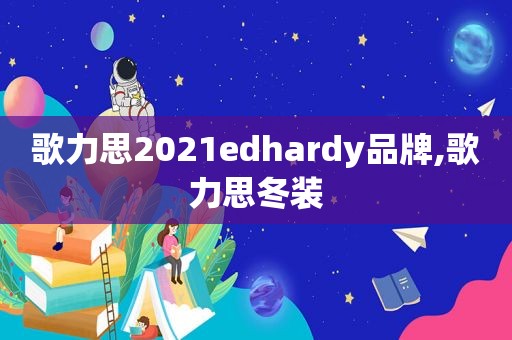 歌力思2021edhardy品牌,歌力思冬装