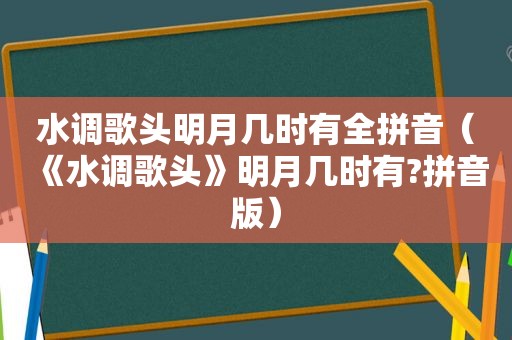 水调歌头明月几时有全拼音（《水调歌头》明月几时有?拼音版）