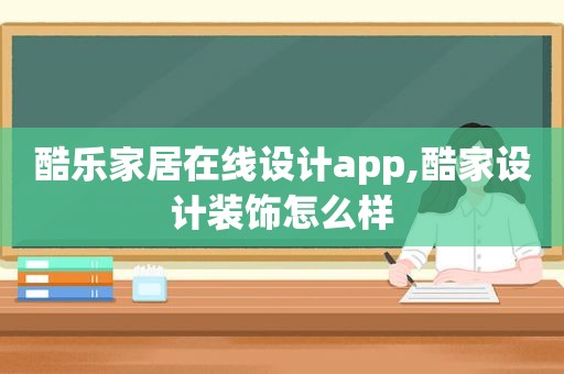 酷乐家居在线设计app,酷家设计装饰怎么样