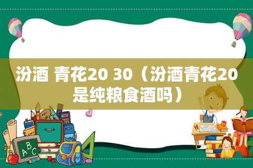 汾酒 青花20 30（汾酒青花20是纯粮食酒吗）