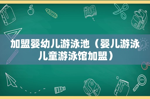 加盟婴幼儿游泳池（婴儿游泳儿童游泳馆加盟）