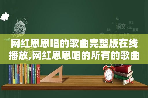 网红思思唱的歌曲完整版在线播放,网红思思唱的所有的歌曲