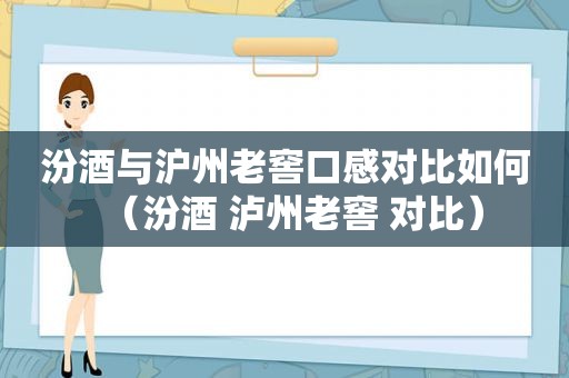 汾酒与沪州老窖口感对比如何（汾酒 泸州老窖 对比）