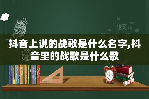 抖音上说的战歌是什么名字,抖音里的战歌是什么歌