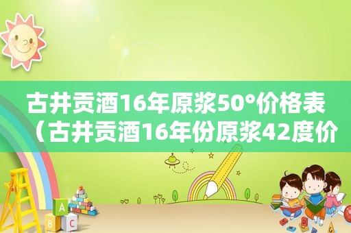 古井贡酒16年原浆50°价格表（古井贡酒16年份原浆42度价格2020版）