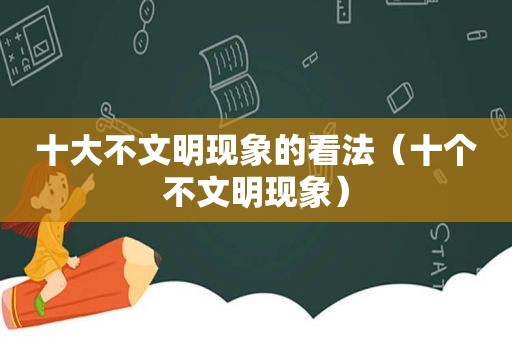 十大不文明现象的看法（十个不文明现象）