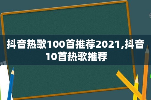 抖音热歌100首推荐2021,抖音10首热歌推荐