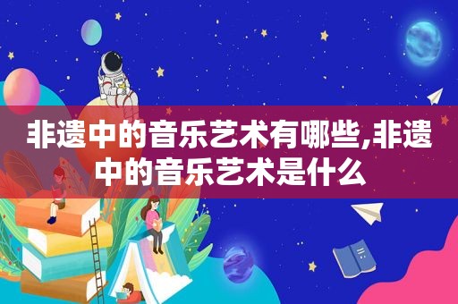 非遗中的音乐艺术有哪些,非遗中的音乐艺术是什么