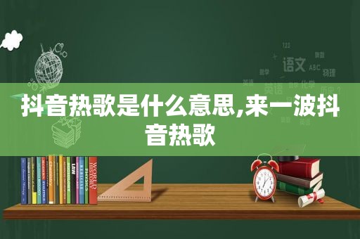 抖音热歌是什么意思,来一波抖音热歌