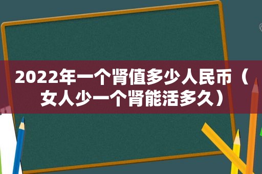 2022年一个肾值多少人民币（女人少一个肾能活多久）