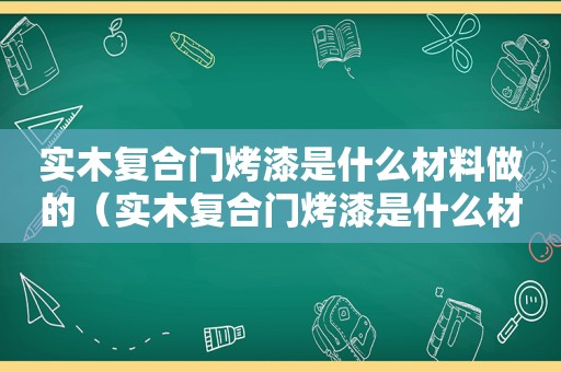 实木复合门烤漆是什么材料做的（实木复合门烤漆是什么材料好）