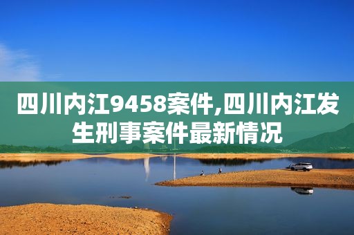 四川内江9458案件,四川内江发生刑事案件最新情况