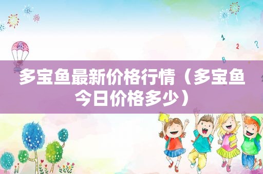 多宝鱼最新价格行情（多宝鱼今日价格多少）