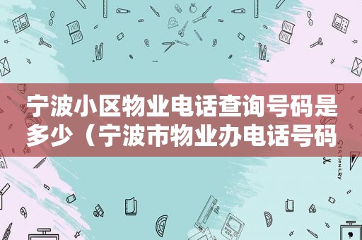 宁波小区物业电话查询号码是多少（宁波市物业办电话号码是多少）