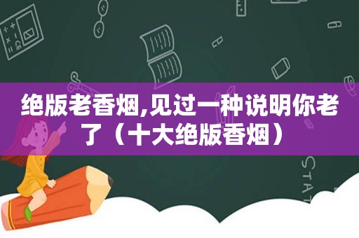 绝版老香烟,见过一种说明你老了（十大绝版香烟）