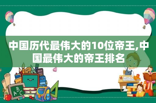 中国历代最伟大的10位帝王,中国最伟大的帝王排名