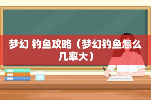 梦幻 钓鱼攻略（梦幻钓鱼怎么几率大）