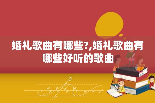 婚礼歌曲有哪些?,婚礼歌曲有哪些好听的歌曲