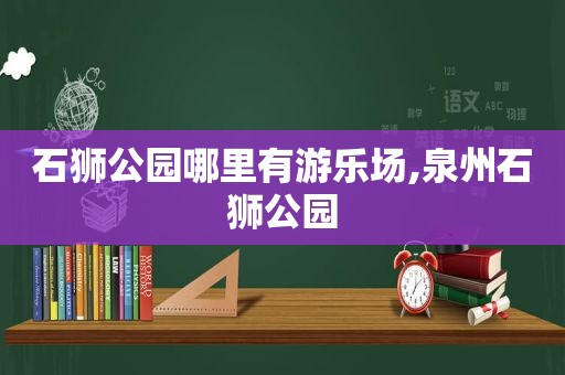 石狮公园哪里有游乐场,泉州石狮公园