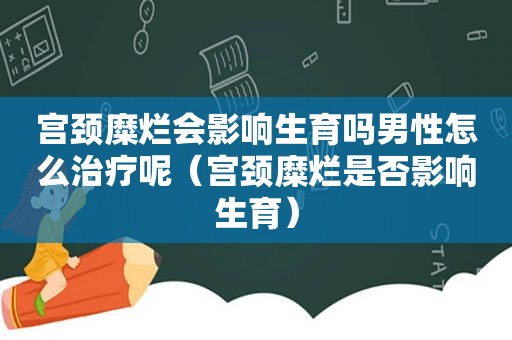 宫颈糜烂会影响生育吗男性怎么治疗呢（宫颈糜烂是否影响生育）