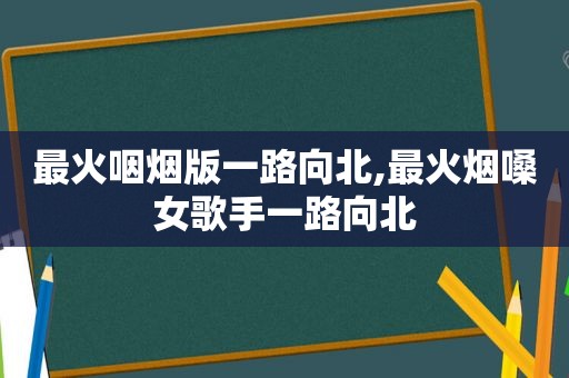 最火咽烟版一路向北,最火烟嗓女歌手一路向北