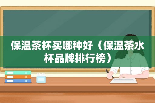 保温茶杯买哪种好（保温茶水杯品牌排行榜）