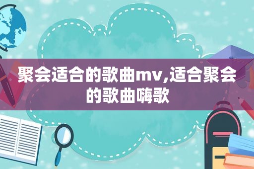 聚会适合的歌曲mv,适合聚会的歌曲嗨歌