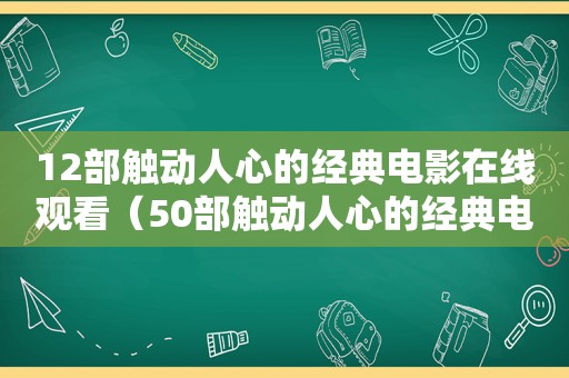 12部触动人心的经典电影在线观看（50部触动人心的经典电影）