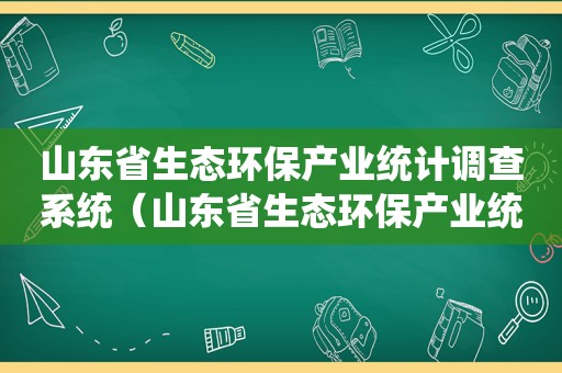 山东省生态环保产业统计调查系统（山东省生态环保产业统计系统）