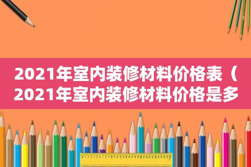 2021年室内装修材料价格表（2021年室内装修材料价格是多少）