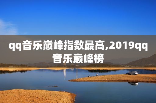 qq音乐巅峰指数最高,2019qq音乐巅峰榜