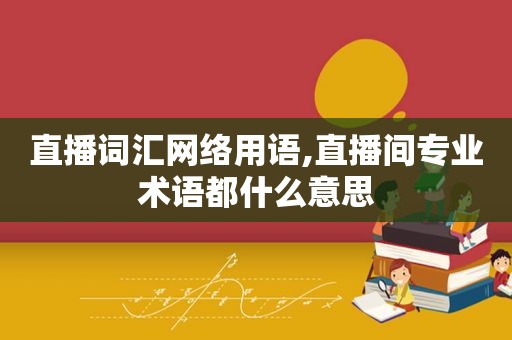 直播词汇网络用语,直播间专业术语都什么意思