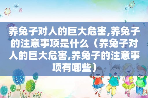 养兔子对人的巨大危害,养兔子的注意事项是什么（养兔子对人的巨大危害,养兔子的注意事项有哪些）