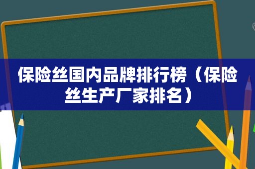 保险丝国内品牌排行榜（保险丝生产厂家排名）