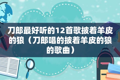 刀郎最好听的12首歌披着羊皮的狼（刀郎唱的披着羊皮的狼的歌曲）