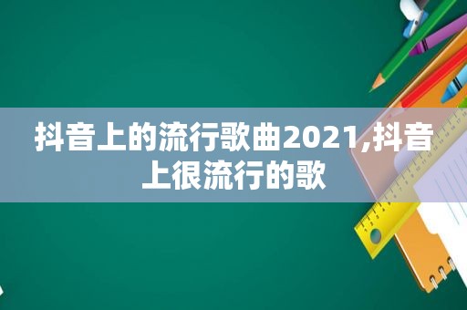 抖音上的流行歌曲2021,抖音上很流行的歌