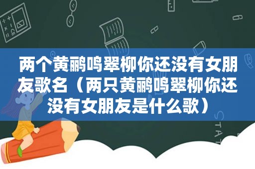 两个黄鹂鸣翠柳你还没有女朋友歌名（两只黄鹂鸣翠柳你还没有女朋友是什么歌）